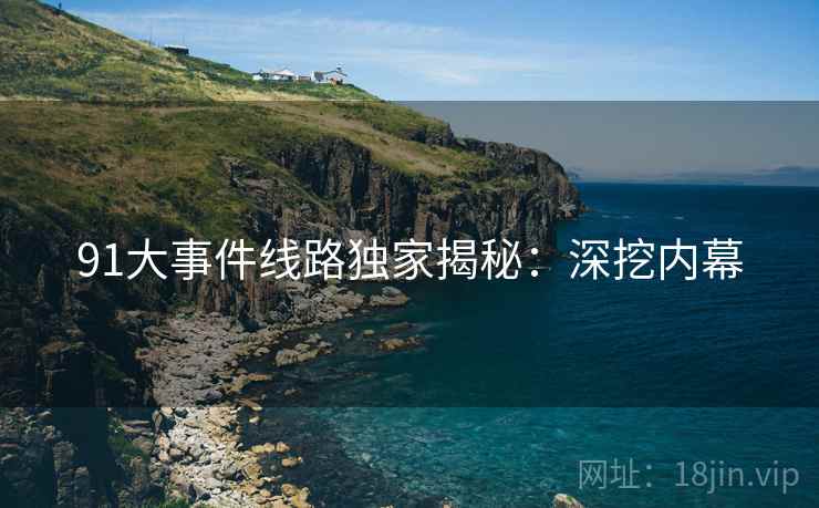 91大事件线路独家揭秘：深挖内幕