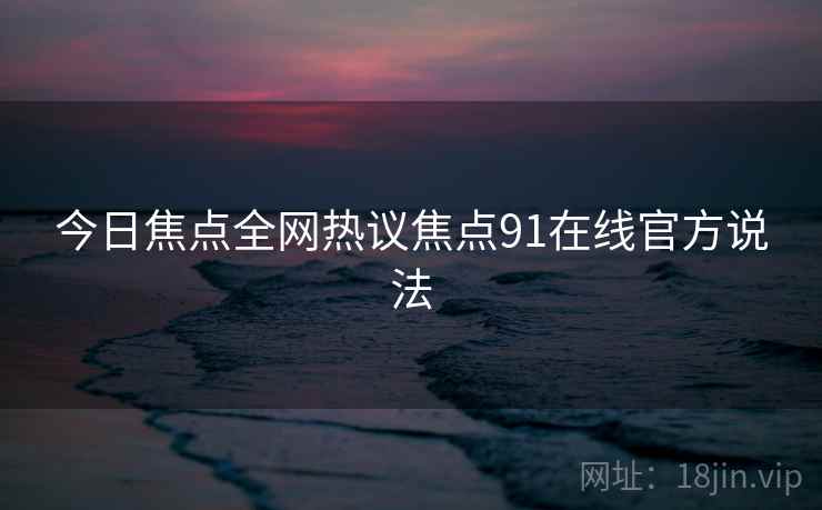 今日焦点全网热议焦点91在线官方说法