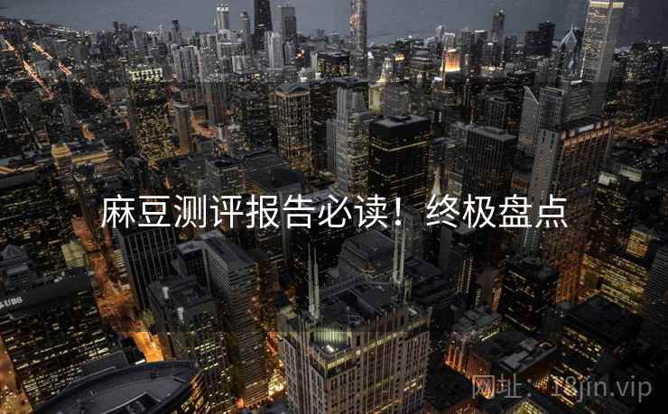 麻豆测评报告必读！终极盘点