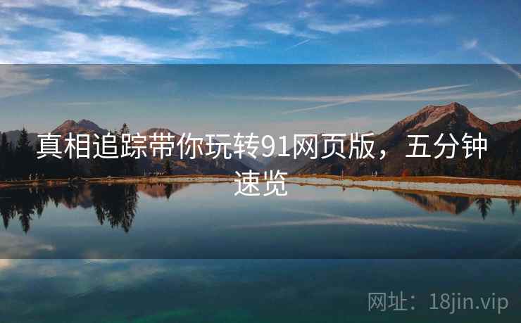 真相追踪带你玩转91网页版，五分钟速览