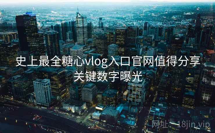 史上最全糖心vlog入口官网值得分享关键数字曝光