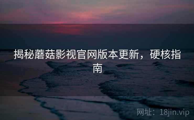 揭秘蘑菇影视官网版本更新，硬核指南
