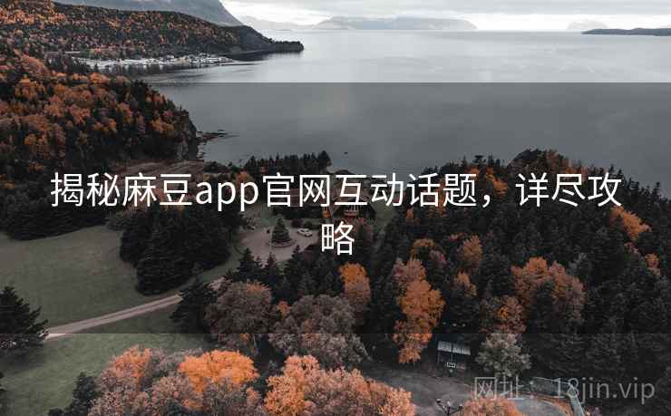 揭秘麻豆app官网互动话题，详尽攻略