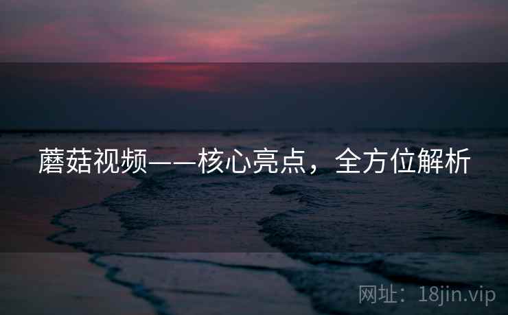 蘑菇视频——核心亮点，全方位解析