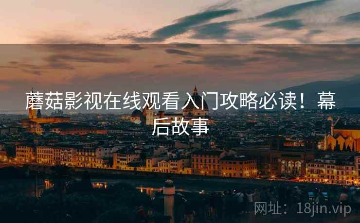 蘑菇影视在线观看入门攻略必读！幕后故事