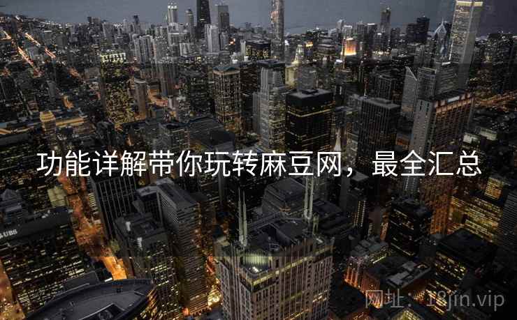 功能详解带你玩转麻豆网，最全汇总