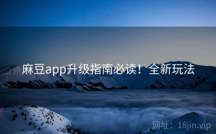 麻豆app升级指南必读！全新玩法