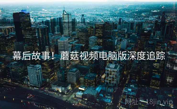 幕后故事！蘑菇视频电脑版深度追踪