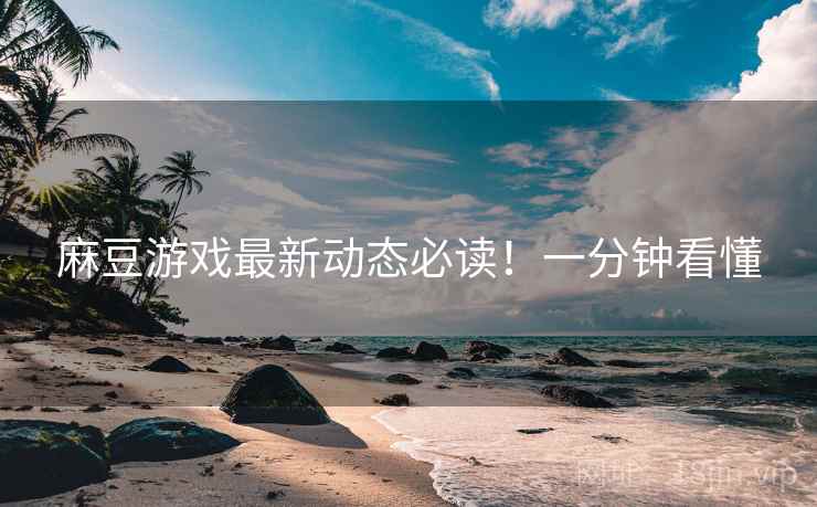 麻豆游戏最新动态必读！一分钟看懂