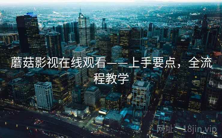 蘑菇影视在线观看——上手要点，全流程教学