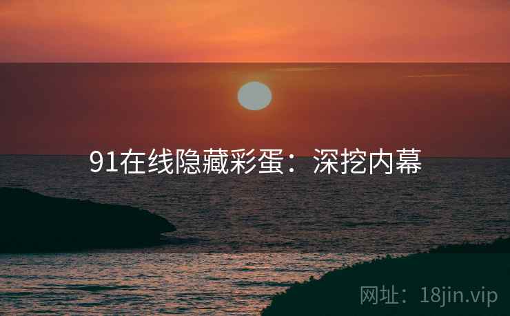 91在线隐藏彩蛋：深挖内幕