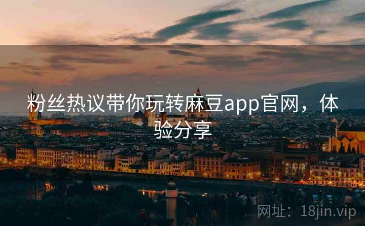 粉丝热议带你玩转麻豆app官网，体验分享