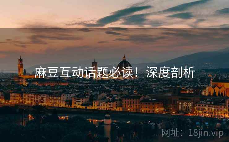 麻豆互动话题必读！深度剖析