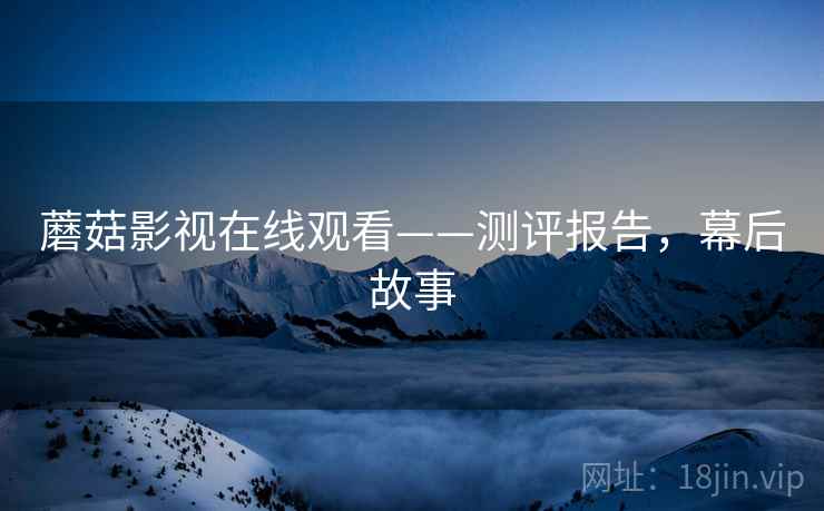 蘑菇影视在线观看——测评报告，幕后故事