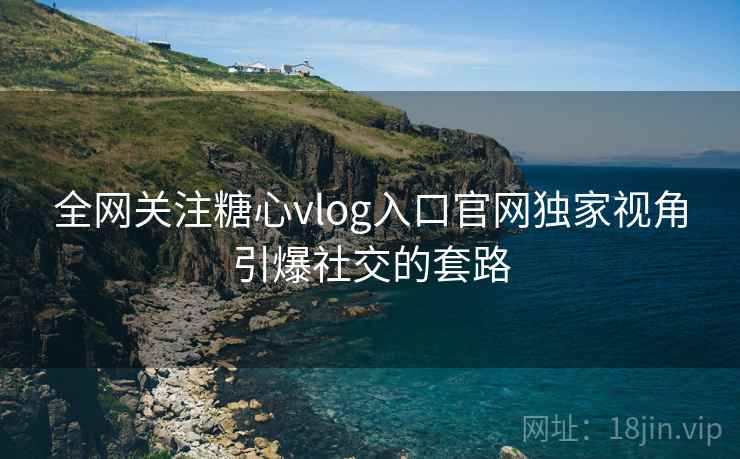 全网关注糖心vlog入口官网独家视角引爆社交的套路