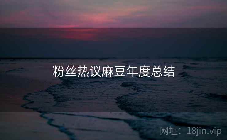 粉丝热议麻豆年度总结