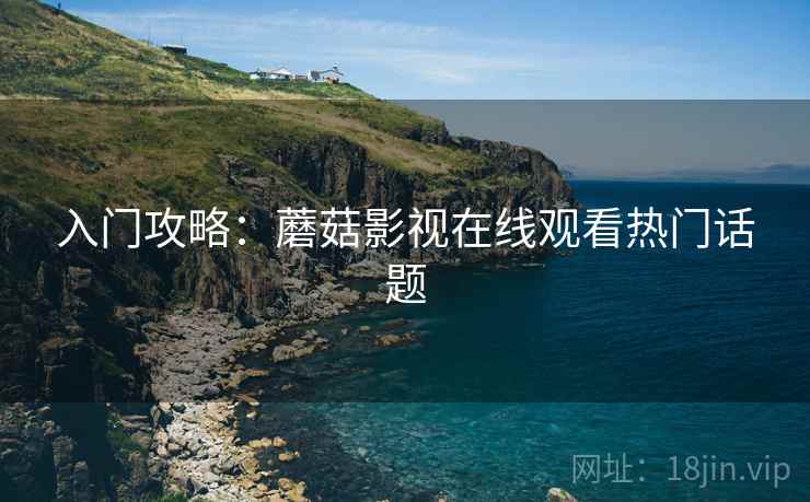 入门攻略：蘑菇影视在线观看热门话题