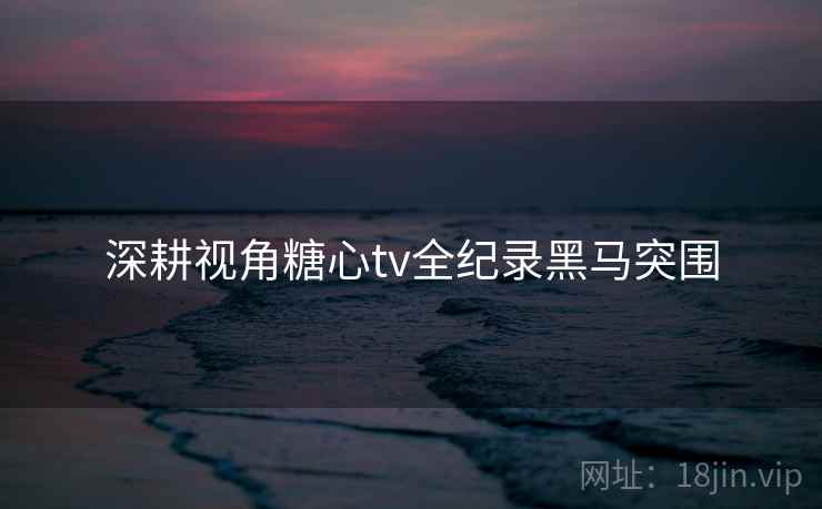 深耕视角糖心tv全纪录黑马突围