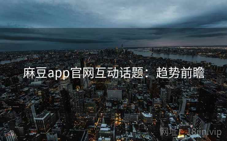 麻豆app官网互动话题：趋势前瞻