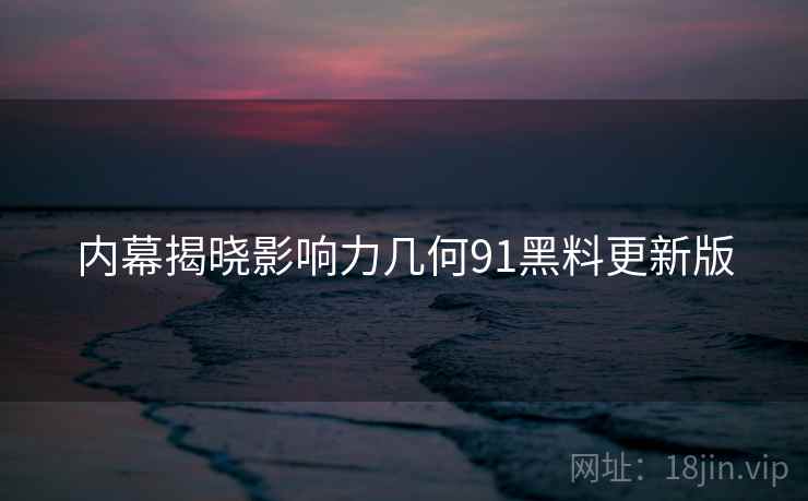 内幕揭晓影响力几何91黑料更新版