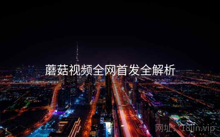 蘑菇视频全网首发全解析