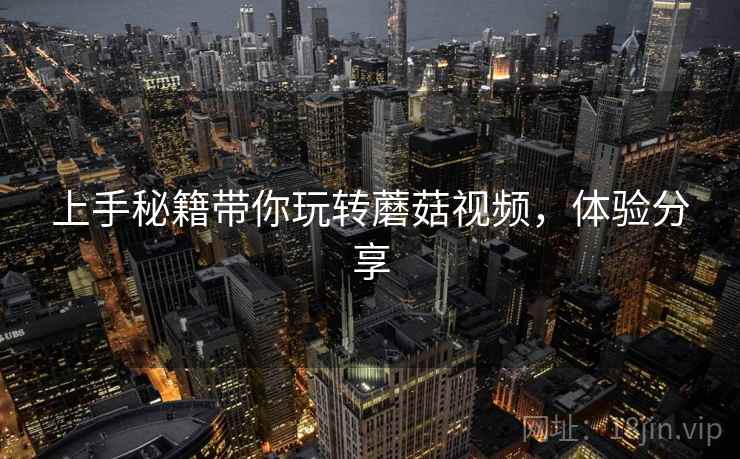 上手秘籍带你玩转蘑菇视频，体验分享