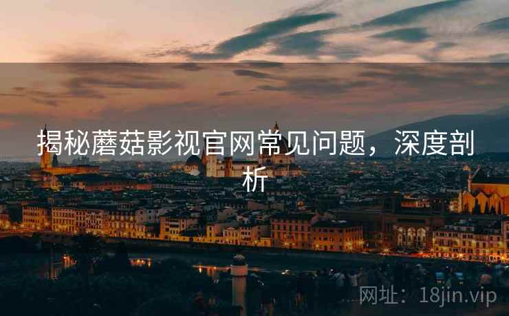 揭秘蘑菇影视官网常见问题，深度剖析