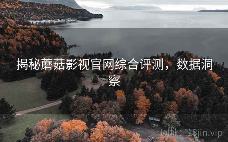 揭秘蘑菇影视官网综合评测，数据洞察