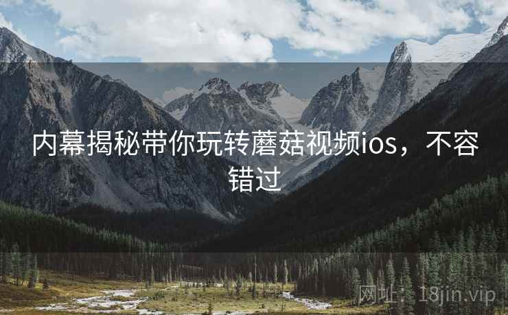内幕揭秘带你玩转蘑菇视频ios，不容错过