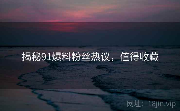 揭秘91爆料粉丝热议，值得收藏