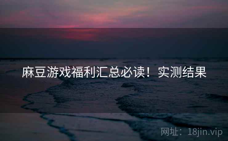 麻豆游戏福利汇总必读！实测结果