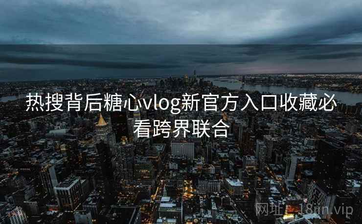 热搜背后糖心vlog新官方入口收藏必看跨界联合