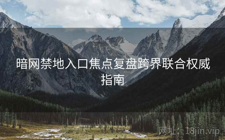 暗网禁地入口焦点复盘跨界联合权威指南