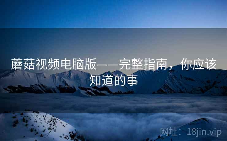蘑菇视频电脑版——完整指南，你应该知道的事