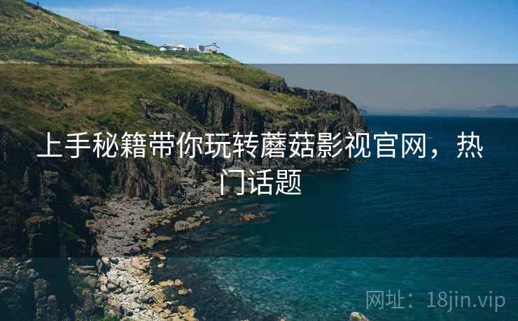 上手秘籍带你玩转蘑菇影视官网，热门话题
