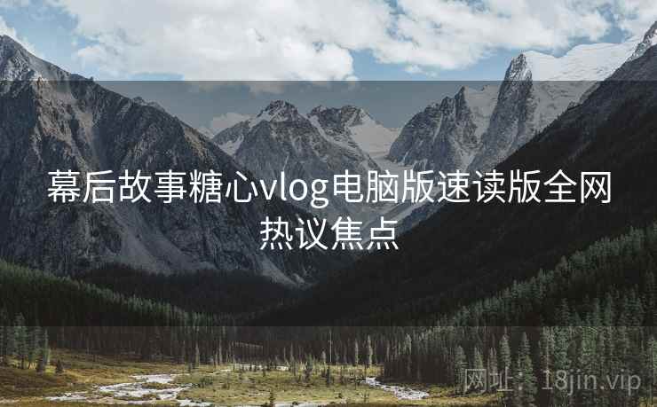 幕后故事糖心vlog电脑版速读版全网热议焦点