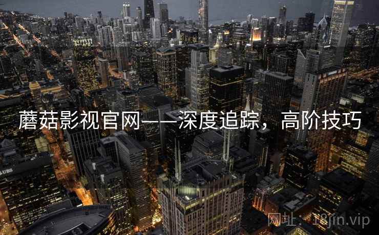 蘑菇影视官网——深度追踪，高阶技巧
