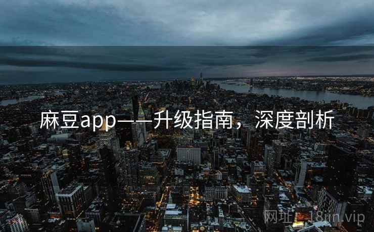 麻豆app——升级指南，深度剖析