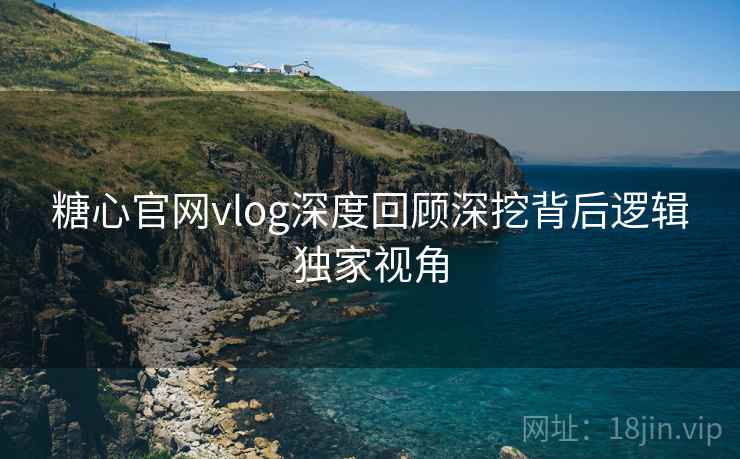 糖心官网vlog深度回顾深挖背后逻辑独家视角