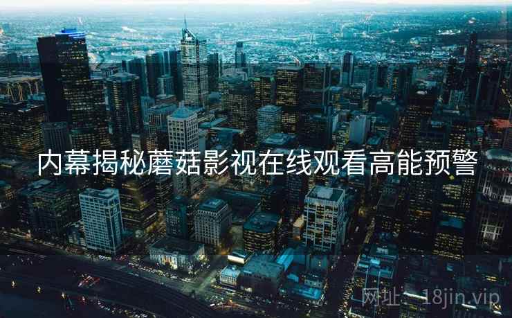 内幕揭秘蘑菇影视在线观看高能预警