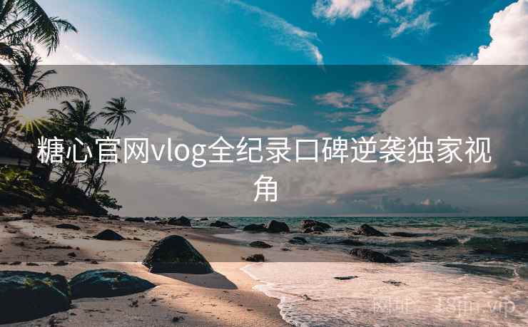 糖心官网vlog全纪录口碑逆袭独家视角