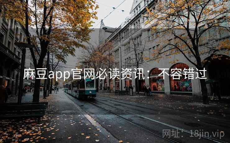 麻豆app官网必读资讯：不容错过