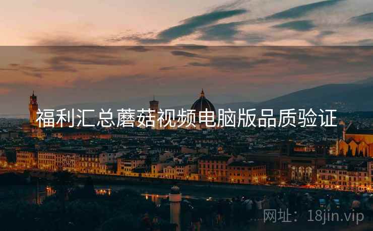 福利汇总蘑菇视频电脑版品质验证