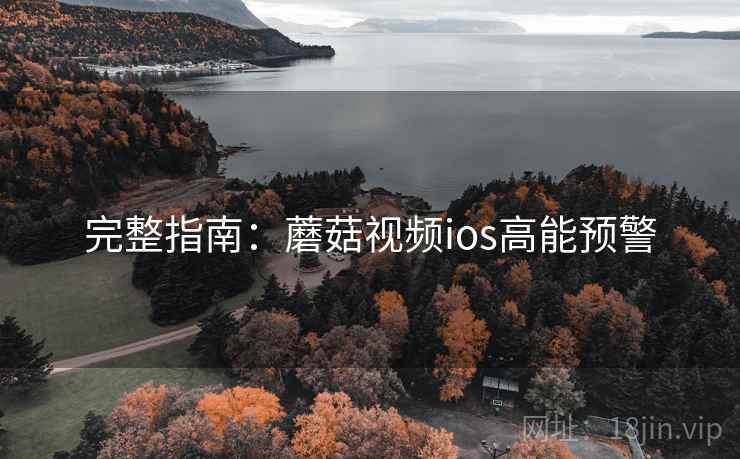完整指南：蘑菇视频ios高能预警