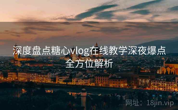 深度盘点糖心vlog在线教学深夜爆点全方位解析