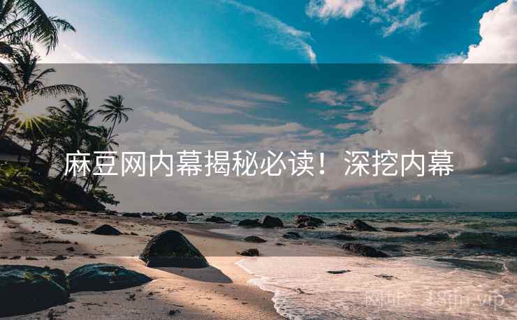 麻豆网内幕揭秘必读！深挖内幕
