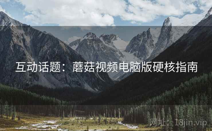 互动话题：蘑菇视频电脑版硬核指南