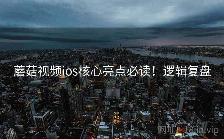 蘑菇视频ios核心亮点必读！逻辑复盘