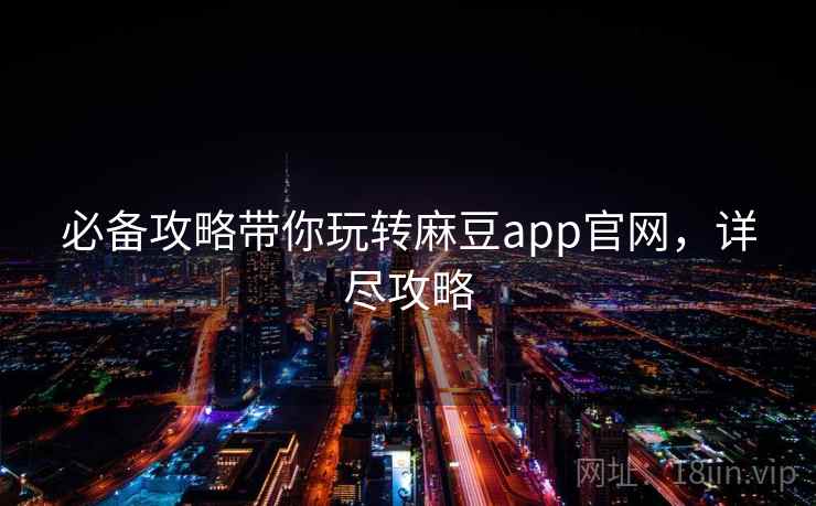 必备攻略带你玩转麻豆app官网，详尽攻略