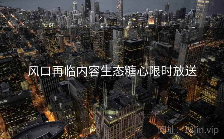 风口再临内容生态糖心限时放送